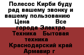 Полесос Кирби буду рад вашему звонку и вашему пользованию. › Цена ­ 45 000 - Все города Электро-Техника » Бытовая техника   . Краснодарский край,Армавир г.